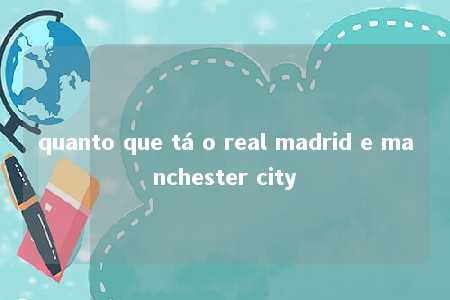 quanto que tá o real madrid e manchester city