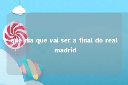 que dia que vai ser a final do real madrid