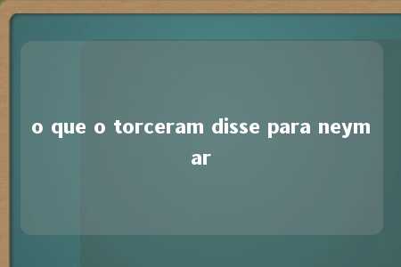 o que o torceram disse para neymar