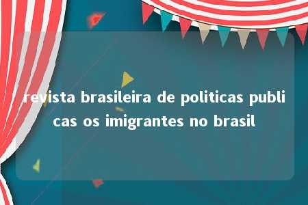 revista brasileira de politicas publicas os imigrantes no brasil