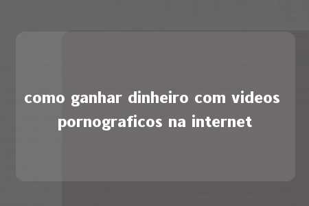 como ganhar dinheiro com videos pornograficos na internet