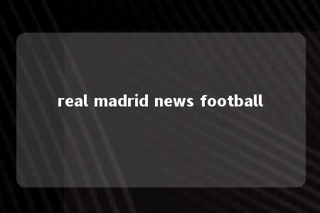 real madrid news football