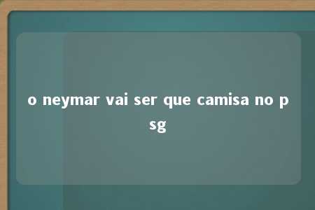 o neymar vai ser que camisa no psg