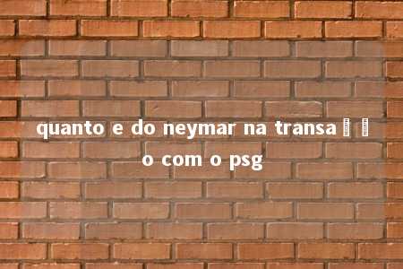 quanto e do neymar na transação com o psg