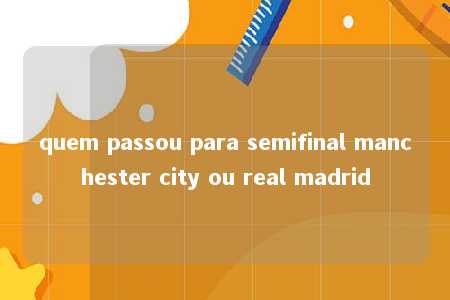 quem passou para semifinal manchester city ou real madrid