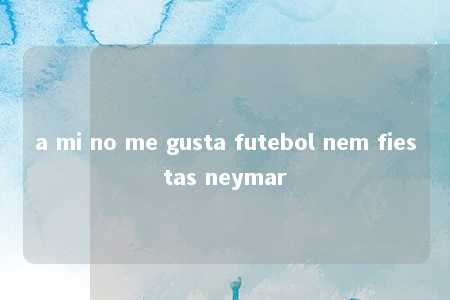 a mi no me gusta futebol nem fiestas neymar