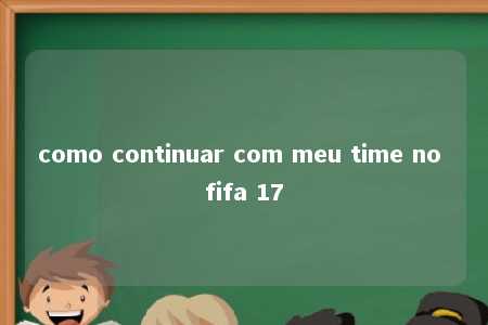 como continuar com meu time no fifa 17