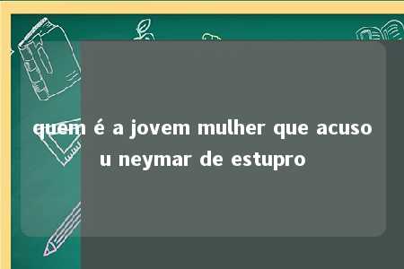 quem é a jovem mulher que acusou neymar de estupro