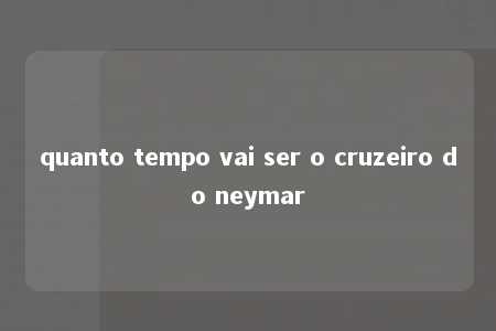 quanto tempo vai ser o cruzeiro do neymar