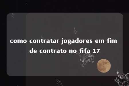 como contratar jogadores em fim de contrato no fifa 17