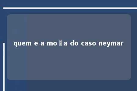 quem e a moça do caso neymar