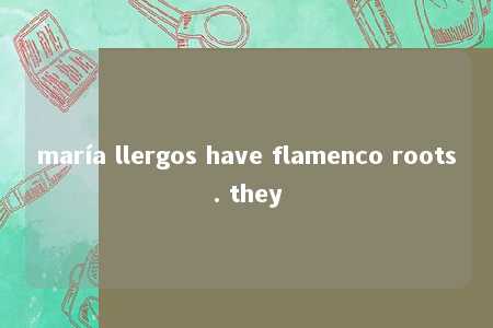 maría llergos have flamenco roots. they