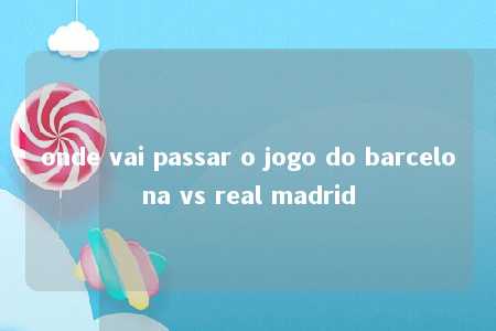 onde vai passar o jogo do barcelona vs real madrid