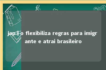 japão flexibiliza regras para imigrante e atrai brasileiro