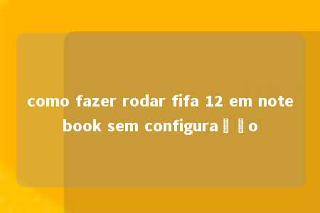 como fazer rodar fifa 12 em notebook sem configuração