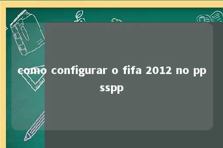 como configurar o fifa 2012 no ppsspp