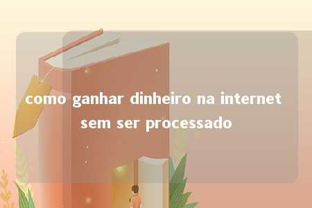 como ganhar dinheiro na internet sem ser processado