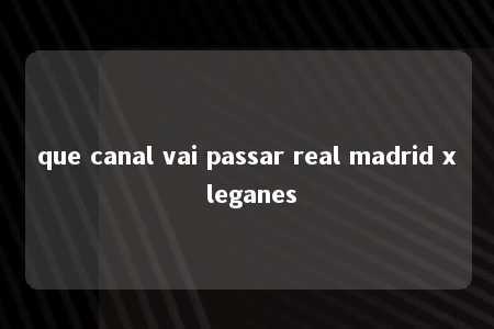 que canal vai passar real madrid x leganes