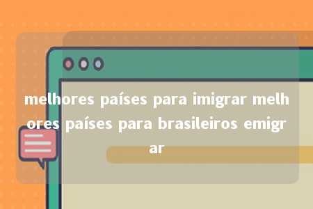 melhores países para imigrar melhores países para brasileiros emigrar