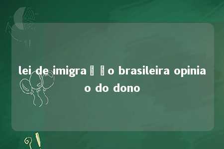 lei de imigração brasileira opiniao do dono