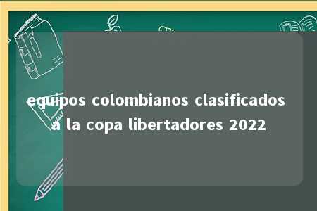 equipos colombianos clasificados a la copa libertadores 2022