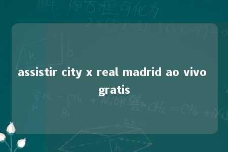 assistir city x real madrid ao vivo gratis