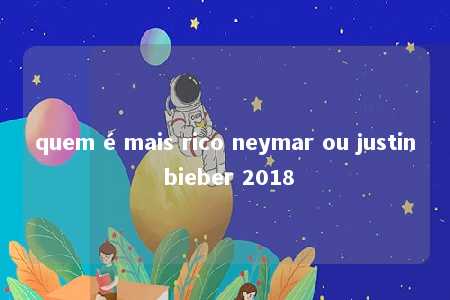 quem é mais rico neymar ou justin bieber 2018