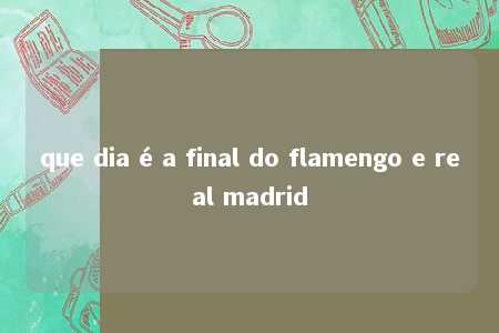 que dia é a final do flamengo e real madrid