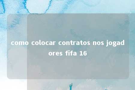 como colocar contratos nos jogadores fifa 16