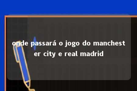 onde passará o jogo do manchester city e real madrid