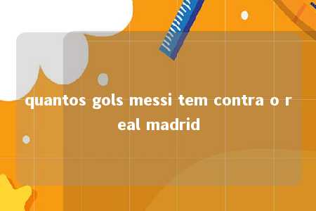 quantos gols messi tem contra o real madrid