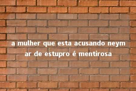 a mulher que esta acusando neymar de estupro é mentirosa