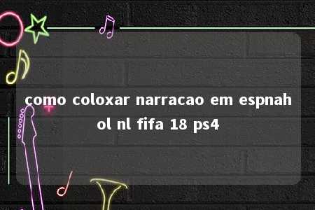 como coloxar narracao em espnahol nl fifa 18 ps4