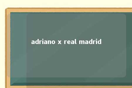 adriano x real madrid