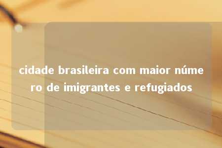 cidade brasileira com maior número de imigrantes e refugiados