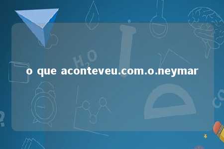 o que aconteveu.com.o.neymar