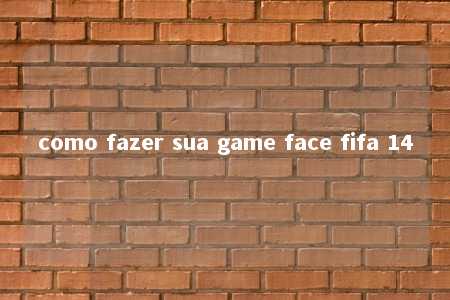 como fazer sua game face fifa 14