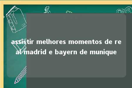 assistir melhores momentos de real madrid e bayern de munique