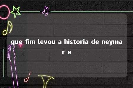 que fim levou a historia de neymar e