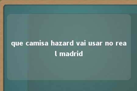 que camisa hazard vai usar no real madrid