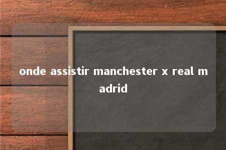 onde assistir manchester x real madrid