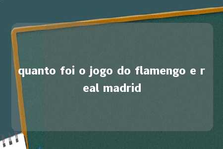 quanto foi o jogo do flamengo e real madrid