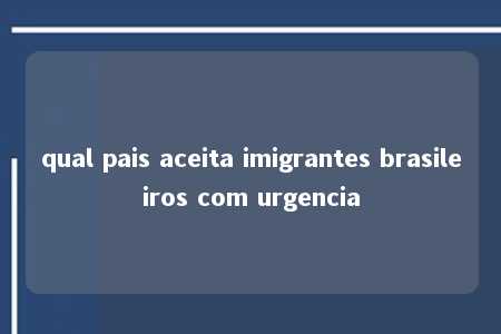 qual pais aceita imigrantes brasileiros com urgencia