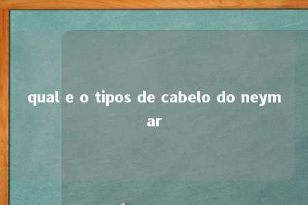 qual e o tipos de cabelo do neymar