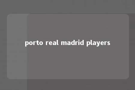 porto real madrid players