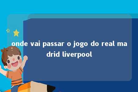 onde vai passar o jogo do real madrid liverpool