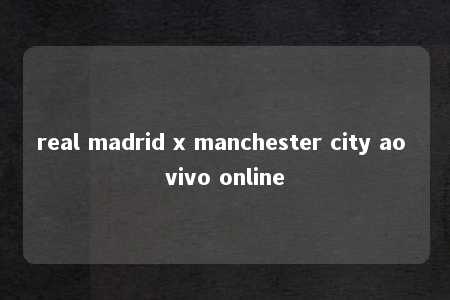 real madrid x manchester city ao vivo online