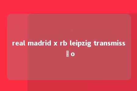 real madrid x rb leipzig transmissão