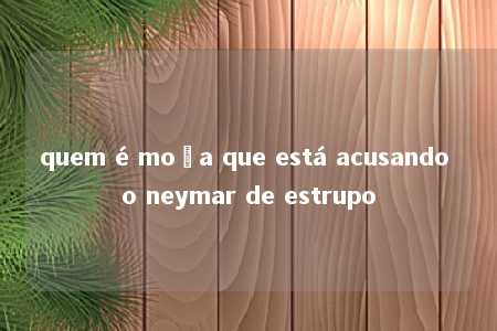 quem é moça que está acusando o neymar de estrupo