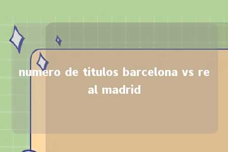 numero de titulos barcelona vs real madrid